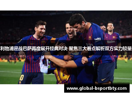 利物浦迎战巴萨再度展开经典对决 聚焦三大看点解析双方实力较量