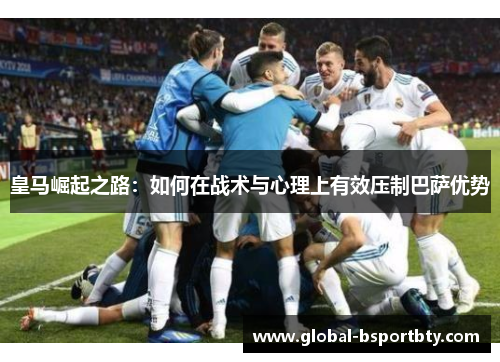 皇马崛起之路：如何在战术与心理上有效压制巴萨优势