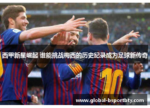 西甲新星崛起 谁能挑战梅西的历史纪录成为足球新传奇