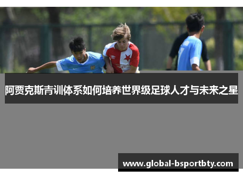 阿贾克斯青训体系如何培养世界级足球人才与未来之星