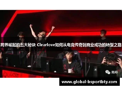 跨界崛起的五大秘诀 Clearlove如何从电竞传奇到商业成功的转型之路