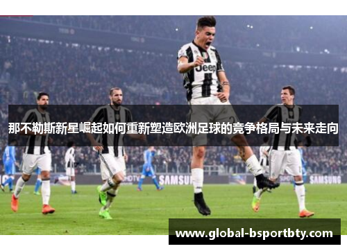 那不勒斯新星崛起如何重新塑造欧洲足球的竞争格局与未来走向