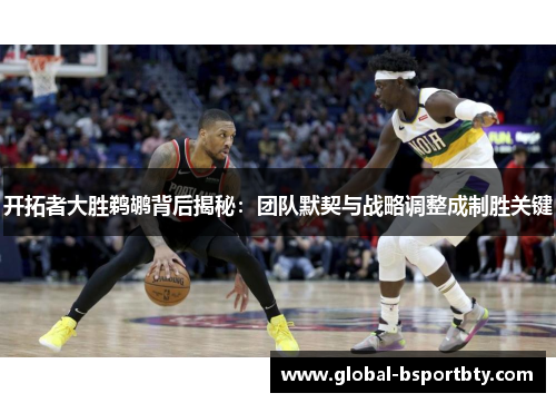 开拓者大胜鹈鹕背后揭秘：团队默契与战略调整成制胜关键